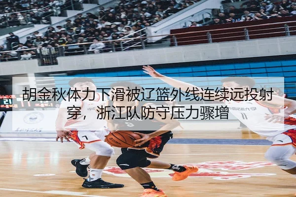 胡金秋体力下滑被辽篮外线连续远投射穿，浙江队防守压力骤增
